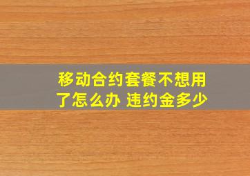 移动合约套餐不想用了怎么办 违约金多少